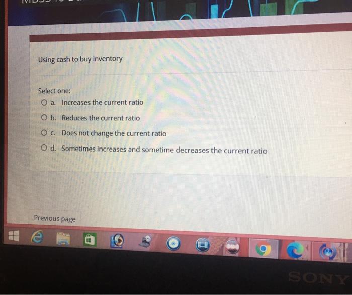  Using cash to buy inventory Select one: O a. Increases the
