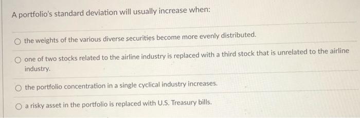  A portfolio's standard deviation will usually increase when: the weights of