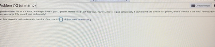  Problem 7-2 (similar to) Question Help Bond valuation) Flora Co's bonds,