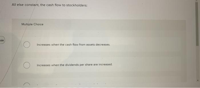  All else constant, the cash flow to stockholders: Multiple Choice 09