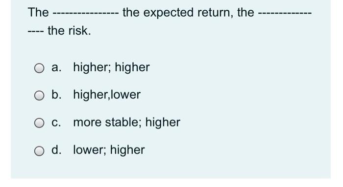  The the expected return, the the risk. O a. higher; higher