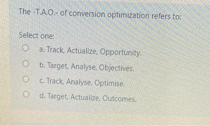  The -T.A.0.- of conversion optimization refers to: Select one: a. Track,