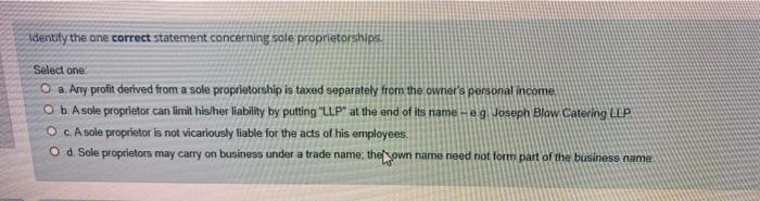  Identify the one correct statement concerning sole proprietorships. Select one O