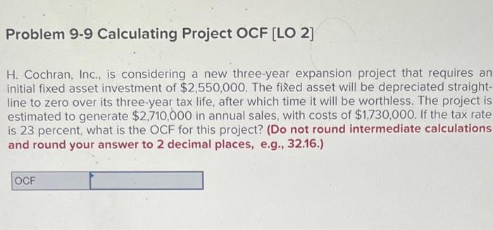  Problem 9-9 Calculating Project OCF [LO 2] H. Cochran, Inc., is