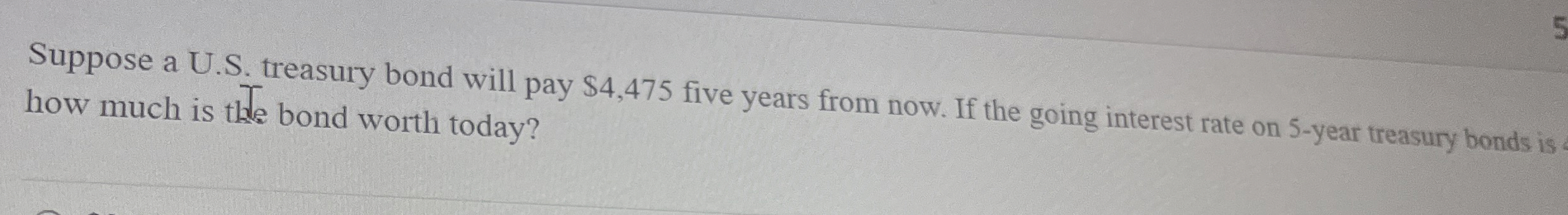  Suppose a U.S. treasury bond will pay $4,475 five years from