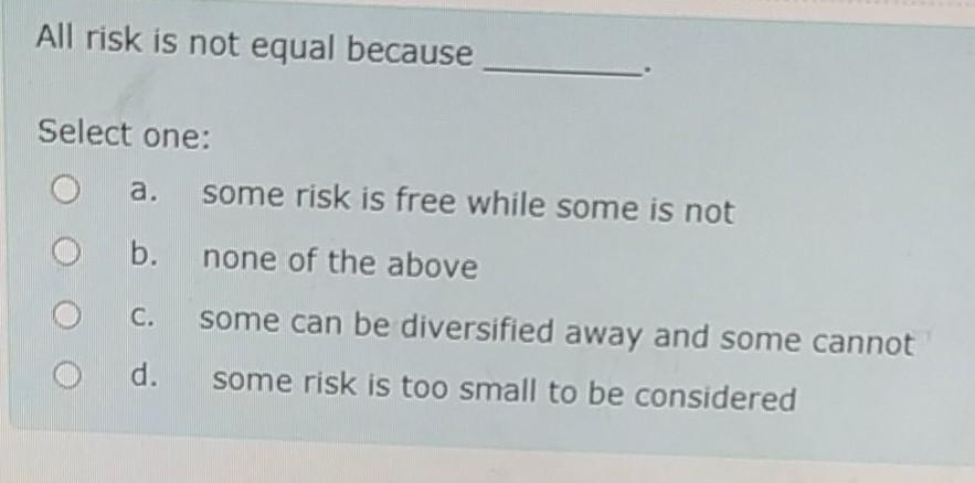  All risk is not equal because Select one: a. some risk