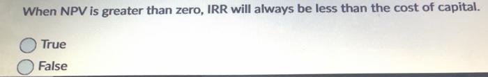  When NPV is greater than zero, IRR will always be less