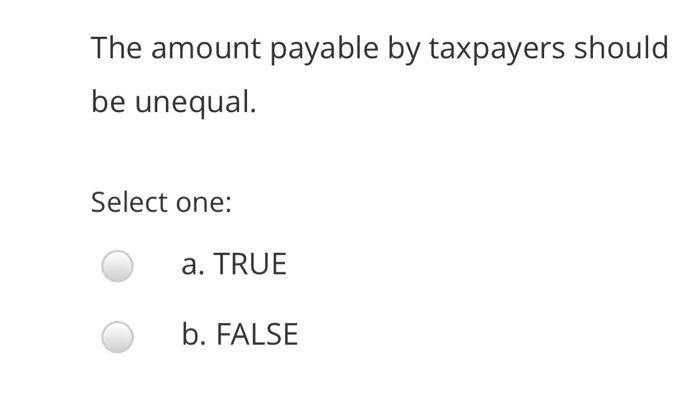  The amount payable by taxpayers should be unequal. Select one: a.