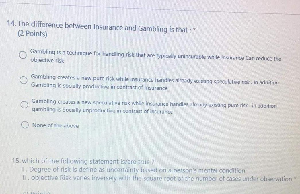  14. The difference between Insurance and Gambling is that : *