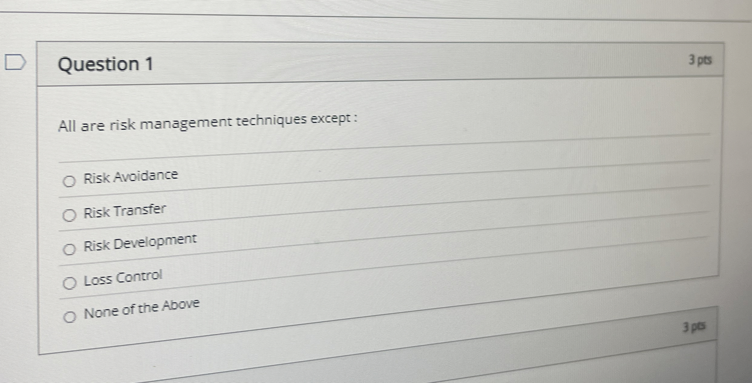  Question 1 All are risk management techniques except: Risk Avoidance Risk