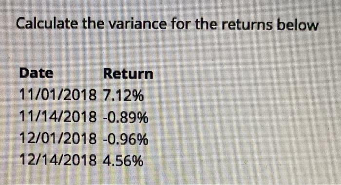  Calculate the variance for the returns below Date Return 11/01/2018 7.12%