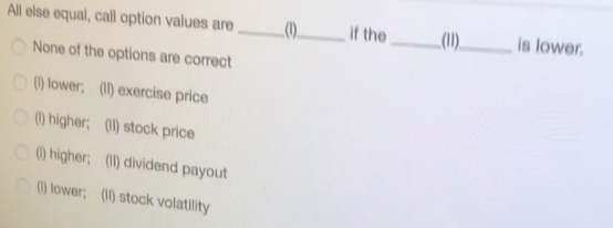 All else equal, call option values are( -(1)____ if the if