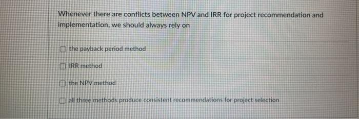 28 Whenever there are conflicts between NPV and IRR for project recommendation