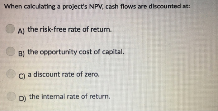  When calculating a project's NPV, cash flows are discounted at: A)