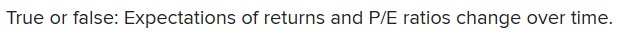  True or false: Expectations of returns and P/E ratios change over