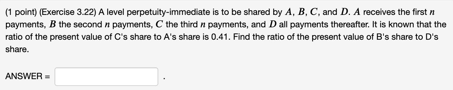 (1 point) (Exercise 3.22) A level perpetuity-immediate is to be shared