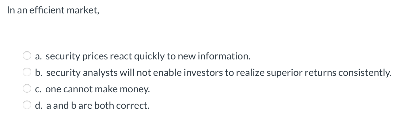  In an efficient market, a. security prices react quickly to new
