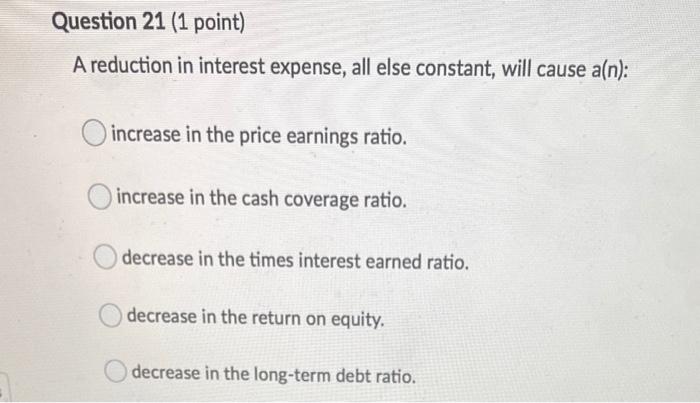  Question 21 (1 point) A reduction in interest expense, all else