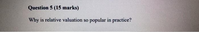 correct answer Question 5 (15 marks) Why is relative valuation so popular