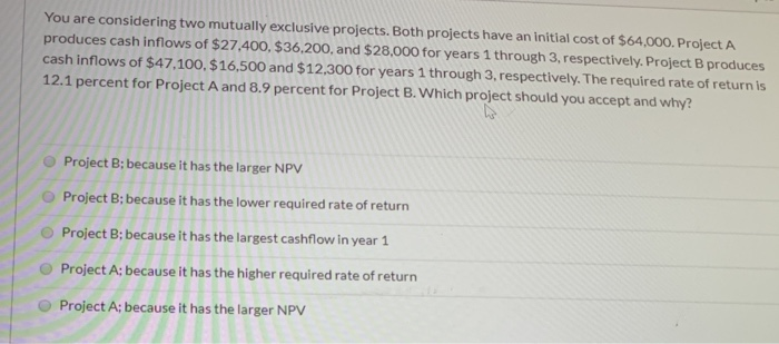  You are considering two mutually exclusive projects. Both projects have an