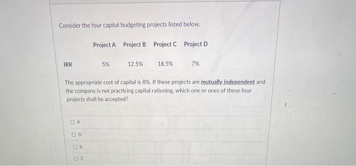  Consider the four capital budgeting projects listed below. Project A Project