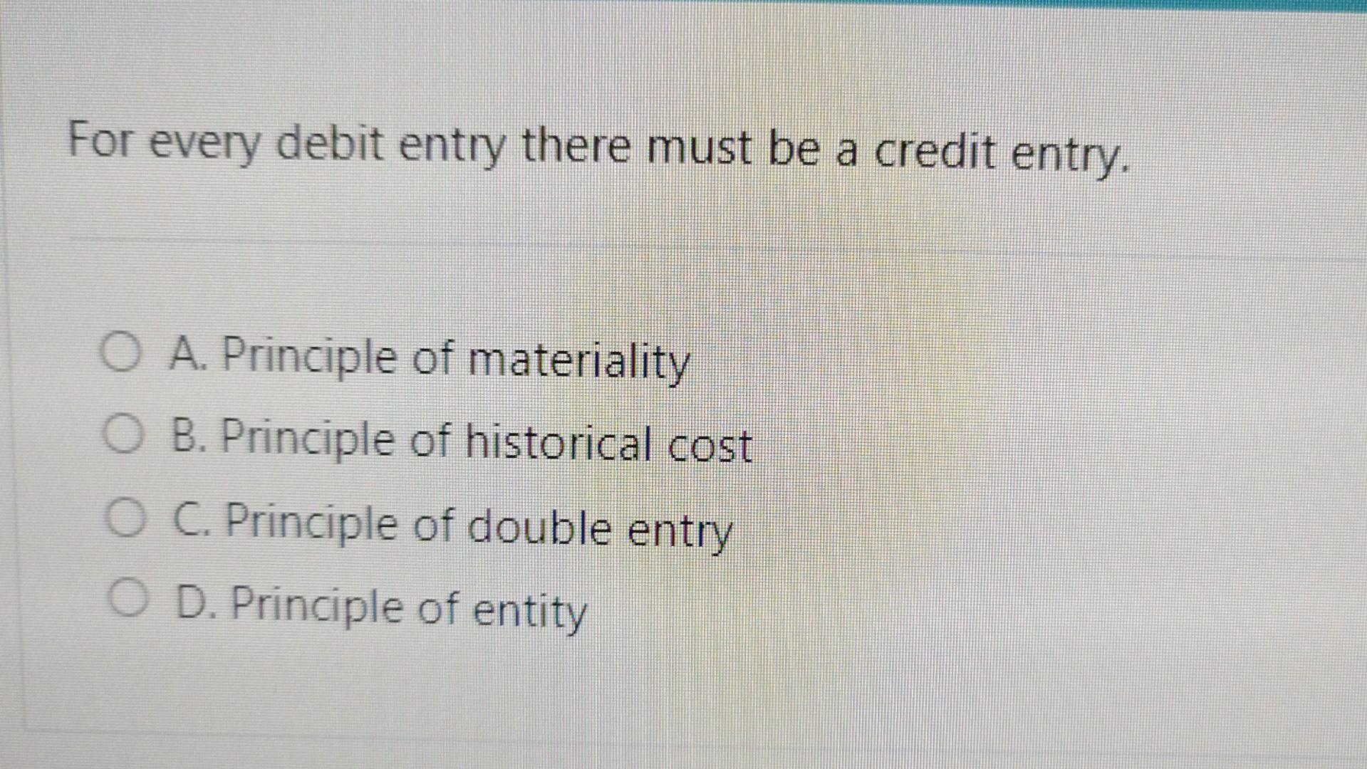For every debit entry there must be a credit entry. A.