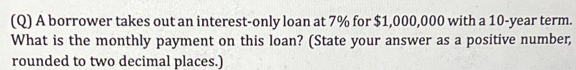  (Q) A borrower takes out an interest-only loan at 7% for