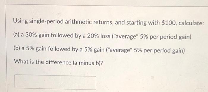  Using single-period arithmetic returns, and starting with $100, calculate: (a) a