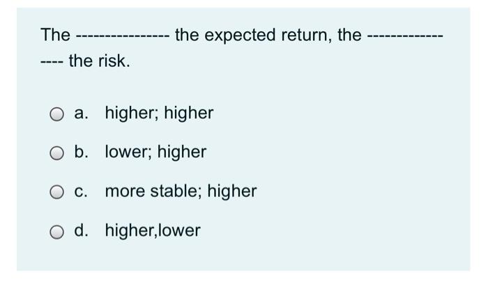  the expected return, the The - the risk. . a. higher;