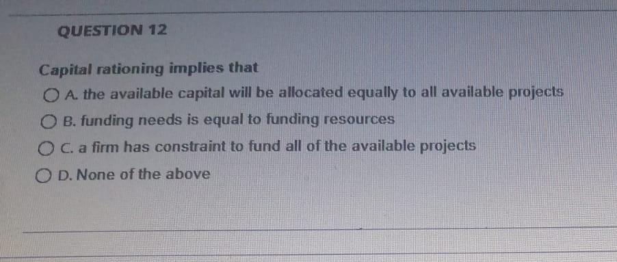 QUESTION 12 Capital rationing implies that O A. the available capital