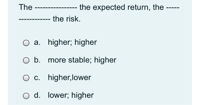  The the expected return, the the risk. a. higher; higher b.