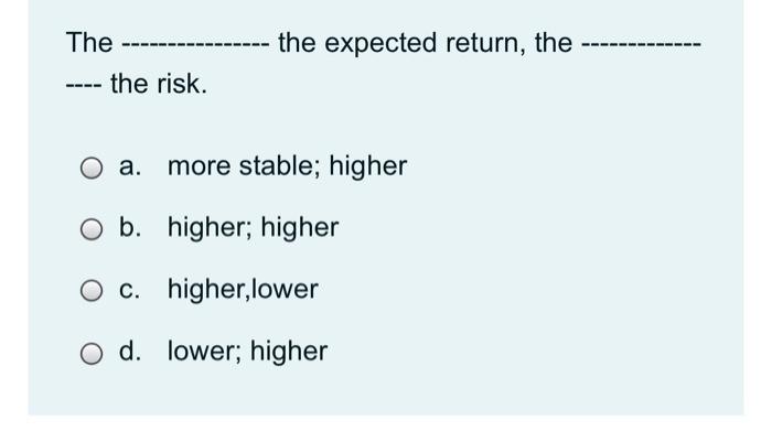 The the expected return , the ---- the risk. . more stable