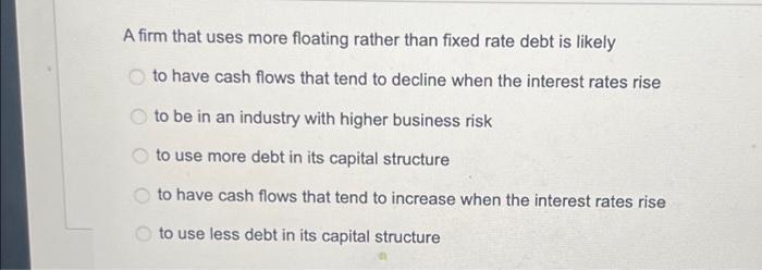  A firm that uses more floating rather than fixed rate debt