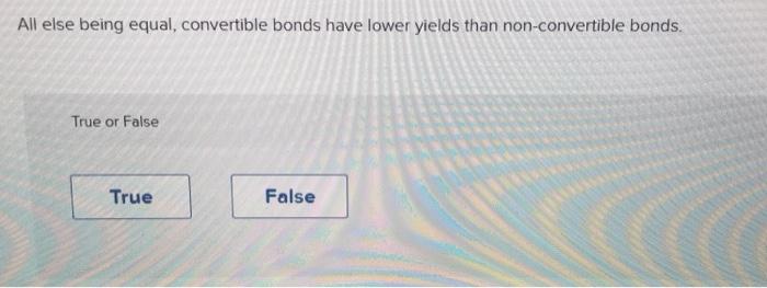 bonds. True or False True False All else being equal, convertible bonds