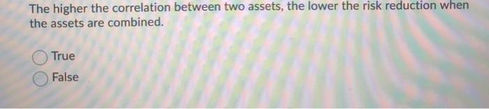  The higher the correlation between two assets, the lower the risk