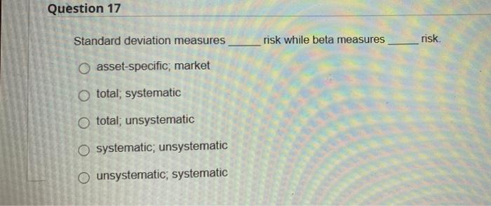  Question 17 Standard deviation measures risk while beta measures risk. O