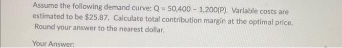 Please explain how to complete this Assume the following demand curve: Q=50,4001,200(P).