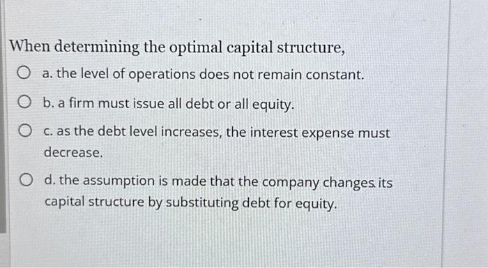  When determining the optimal capital structure, a. the level of operations