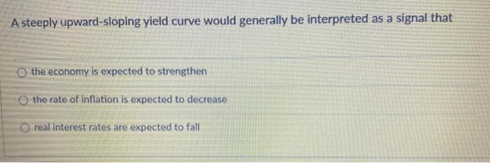  A steeply upward-sloping yield curve would generally be interpreted as a
