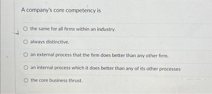  A company's core competency is O the same for all firms