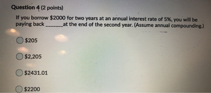  Question 4 (2 points) If you borrow $2000 for two years