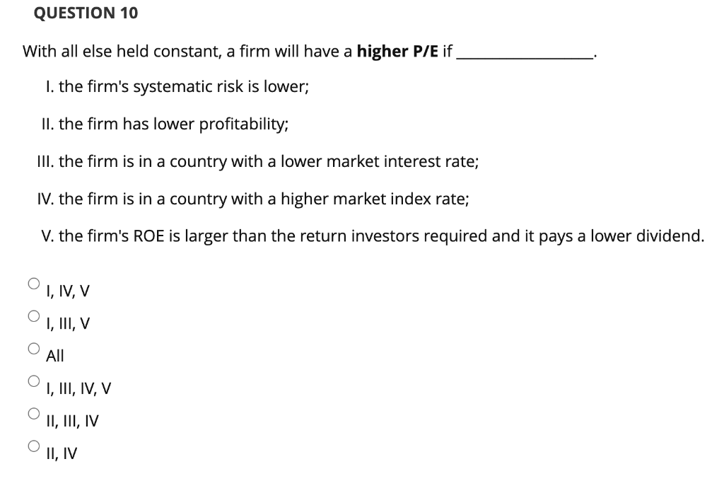  QUESTION 10 With all else held constant, a firm will have