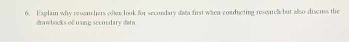  6. Explain why researchers often look for secondary data first when
