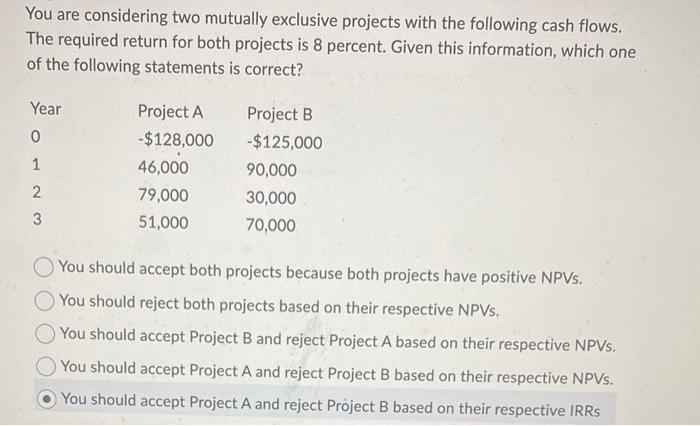  You are considering two mutually exclusive projects with the following cash