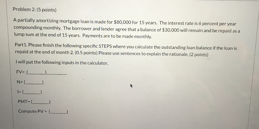  Problem 2: (5 points) A partially amortizing mortgage loan is made