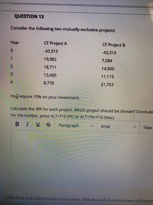  QUESTION 13 Consider the following two mutually exclusive projects: Year 0