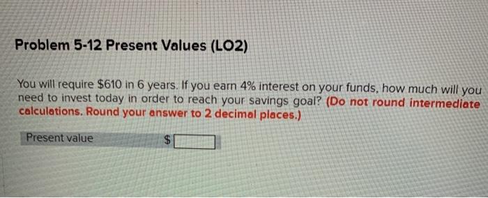  Problem 5-12 Present Values (LO2) You will require $610 in 6