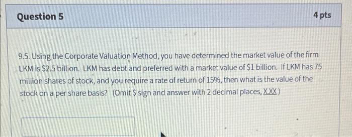  Question 5 4 pts 9.5. Using the Corporate Valuation Method, you
