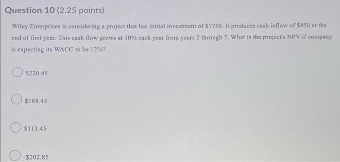  Question 10 (2.25 points) Wiley Enterprises is considering a project that