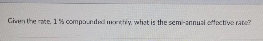 Given the rate, 1 % compounded monthly, what is the semi-annual